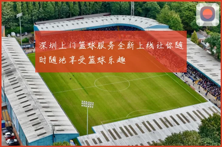 深圳上门篮球服务全新上线让你随时随地享受篮球乐趣