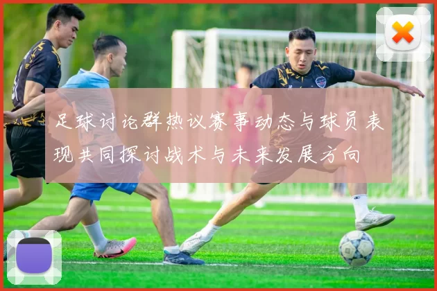 足球讨论群热议赛事动态与球员表现共同探讨战术与未来发展方向