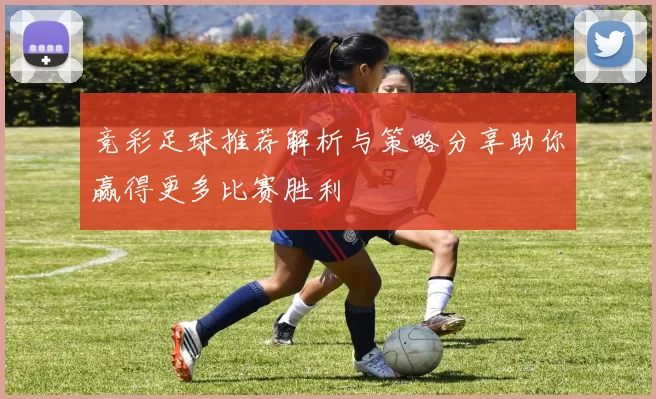 竞彩足球推荐解析与策略分享助你赢得更多比赛胜利