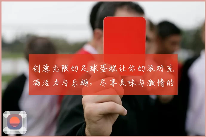 创意无限的足球蛋糕让你的派对充满活力与乐趣，尽享美味与激情的完美结合