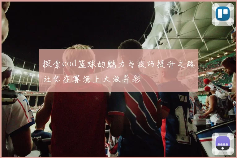 探索cod篮球的魅力与技巧提升之路让你在赛场上大放异彩