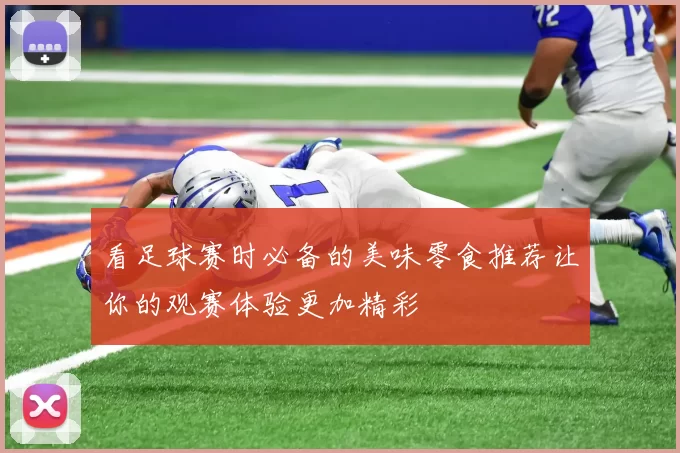 看足球赛时必备的美味零食推荐让你的观赛体验更加精彩