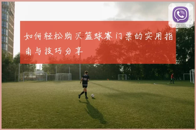 如何轻松购买篮球赛门票的实用指南与技巧分享