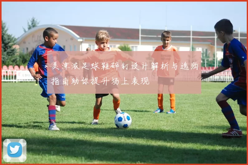 美津浓足球鞋碎钉设计解析与选购指南助你提升场上表现