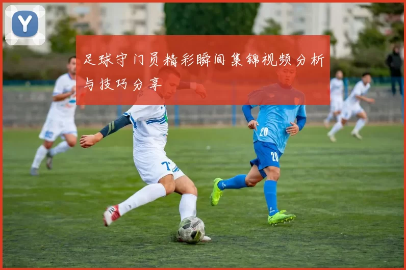 足球守门员精彩瞬间集锦视频分析与技巧分享