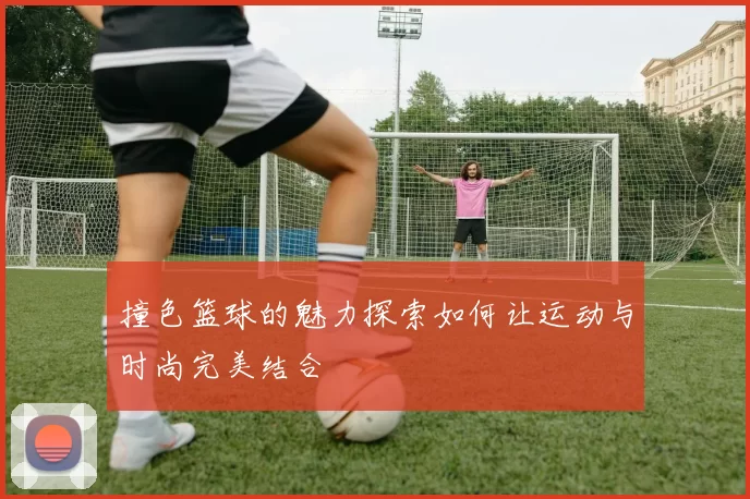 撞色篮球的魅力探索如何让运动与时尚完美结合