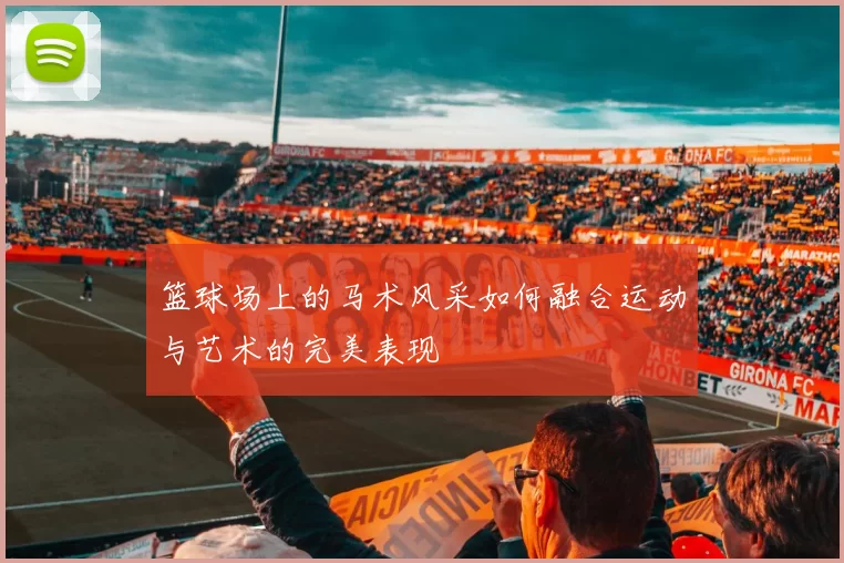 篮球场上的马术风采如何融合运动与艺术的完美表现