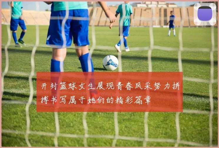 开封篮球女生展现青春风采努力拼搏书写属于她们的精彩篇章